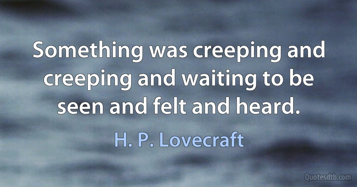 Something was creeping and creeping and waiting to be seen and felt and heard. (H. P. Lovecraft)