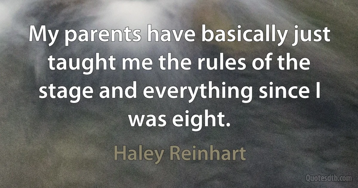 My parents have basically just taught me the rules of the stage and everything since I was eight. (Haley Reinhart)