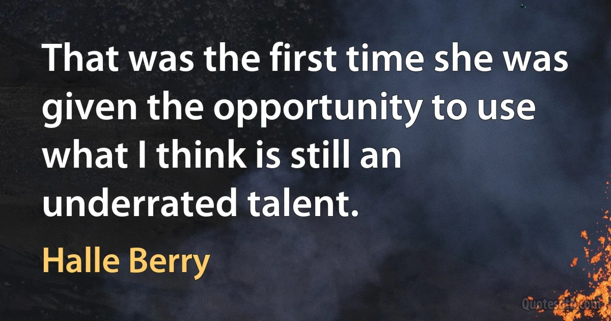 That was the first time she was given the opportunity to use what I think is still an underrated talent. (Halle Berry)