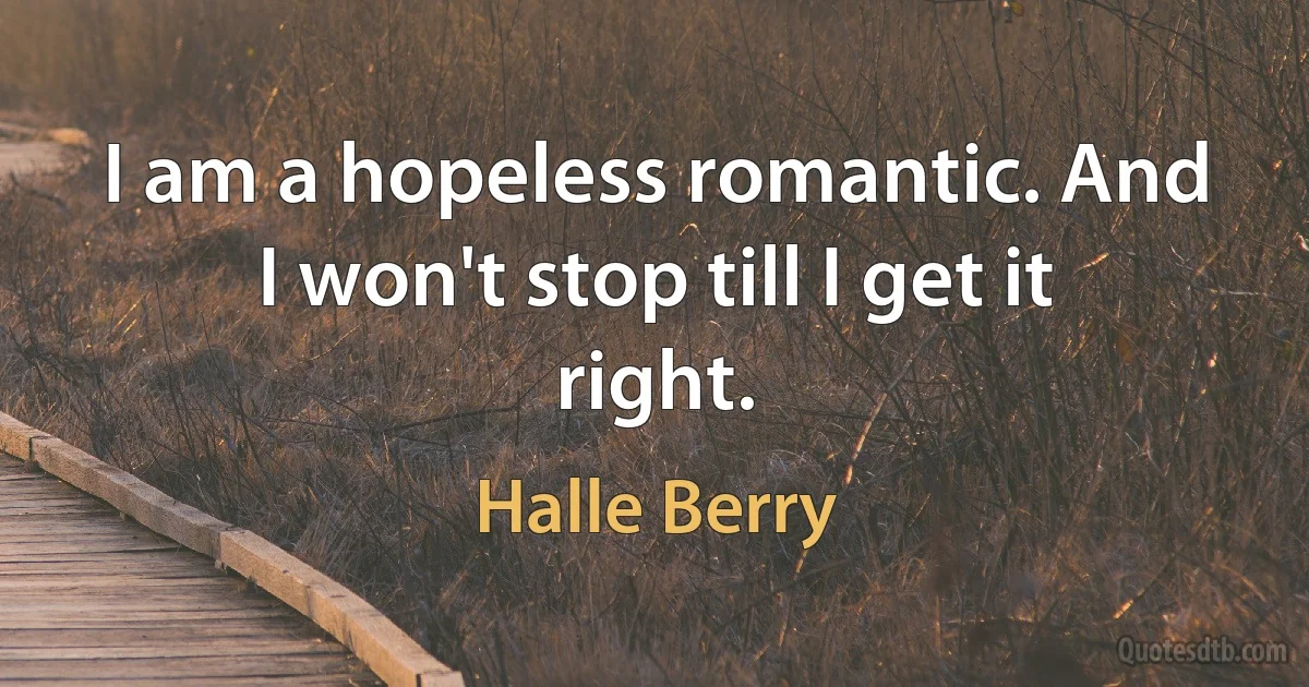 I am a hopeless romantic. And I won't stop till I get it right. (Halle Berry)