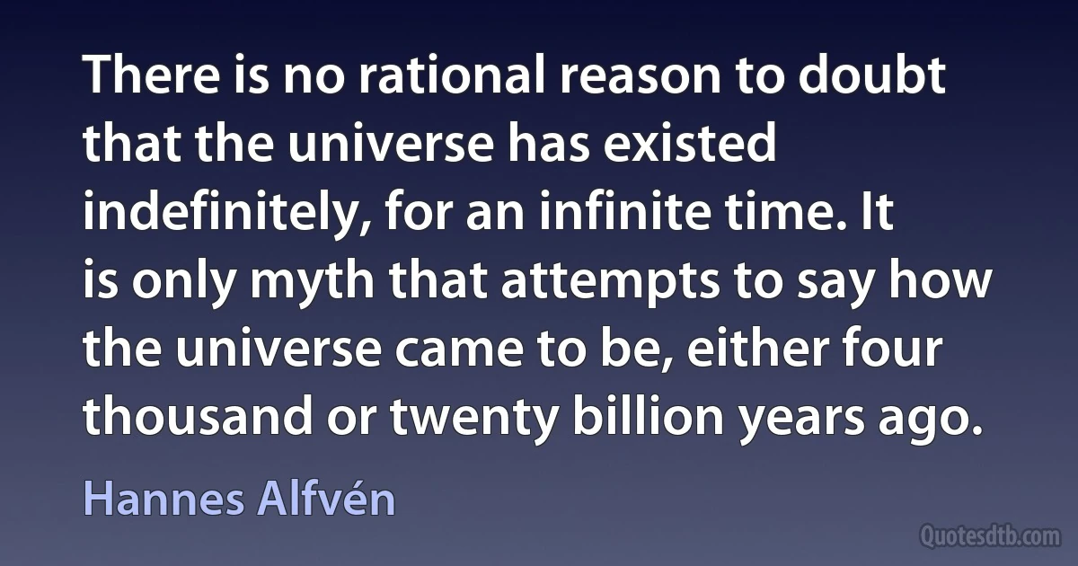 There is no rational reason to doubt that the universe has existed indefinitely, for an infinite time. It is only myth that attempts to say how the universe came to be, either four thousand or twenty billion years ago. (Hannes Alfvén)