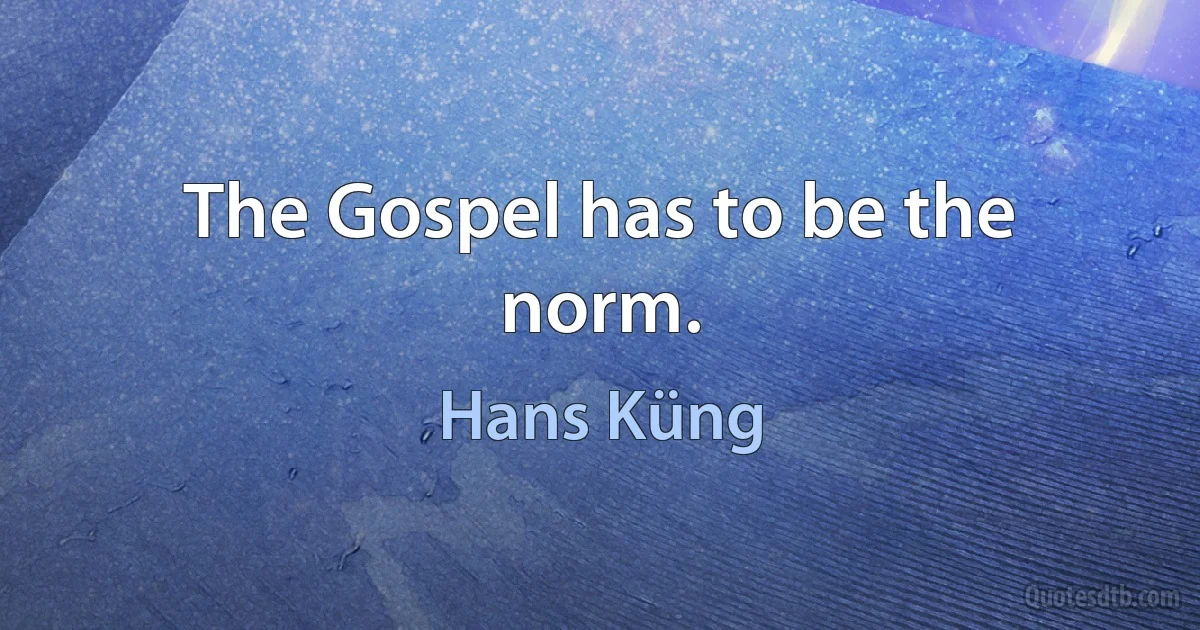 The Gospel has to be the norm. (Hans Küng)