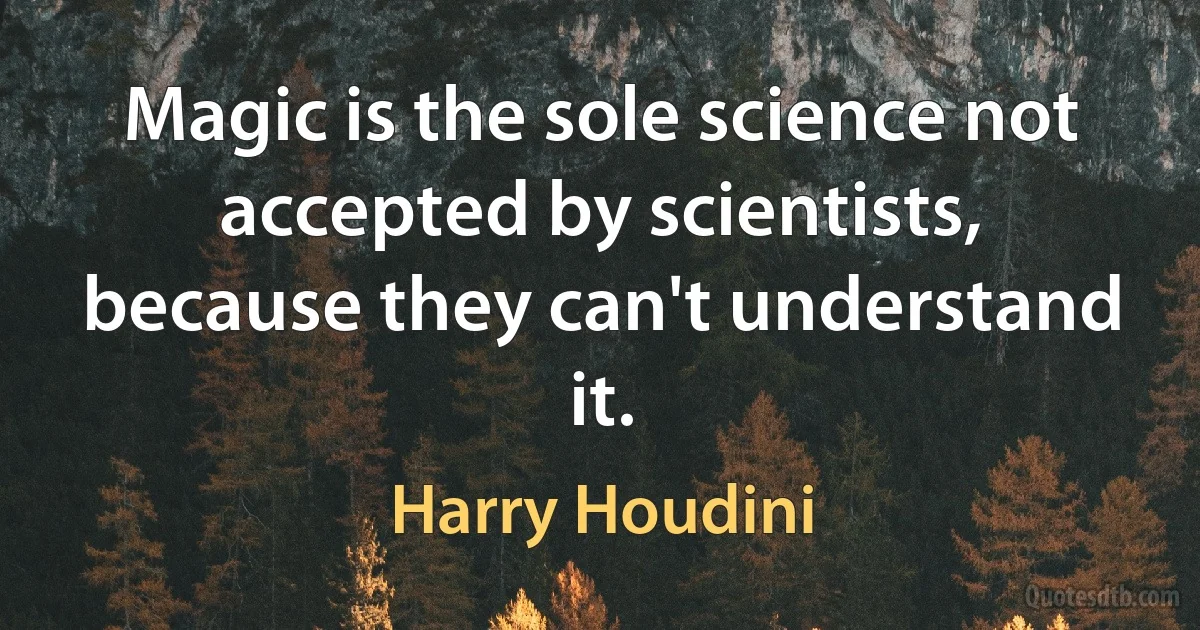 Magic is the sole science not accepted by scientists, because they can't understand it. (Harry Houdini)