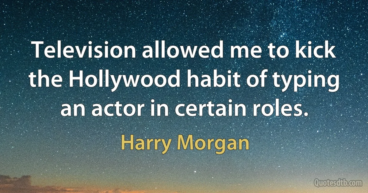 Television allowed me to kick the Hollywood habit of typing an actor in certain roles. (Harry Morgan)