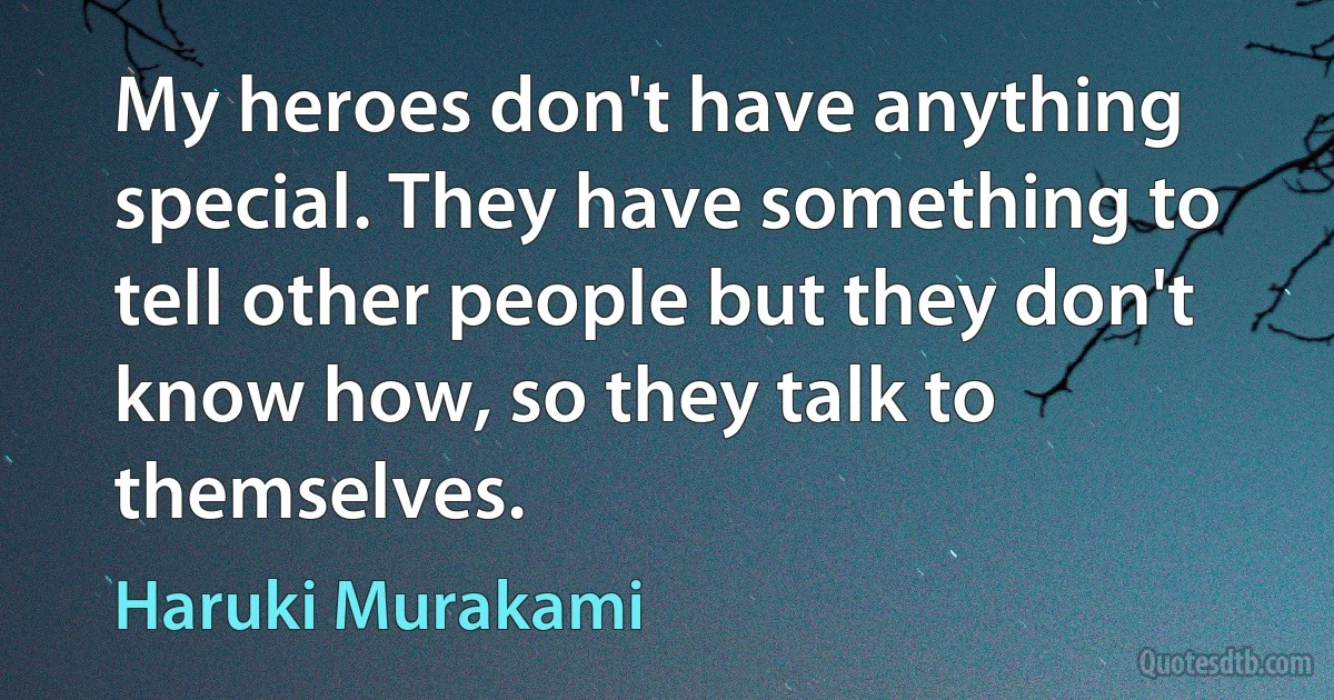 My heroes don't have anything special. They have something to tell other people but they don't know how, so they talk to themselves. (Haruki Murakami)