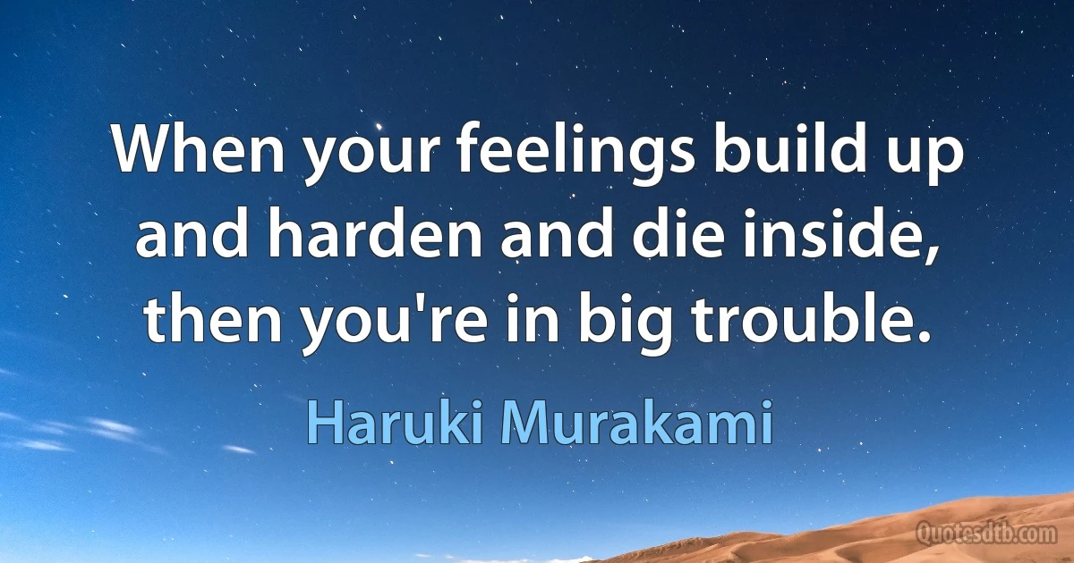 When your feelings build up and harden and die inside, then you're in big trouble. (Haruki Murakami)