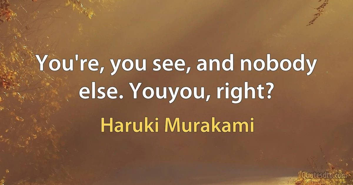 You're, you see, and nobody else. Youyou, right? (Haruki Murakami)