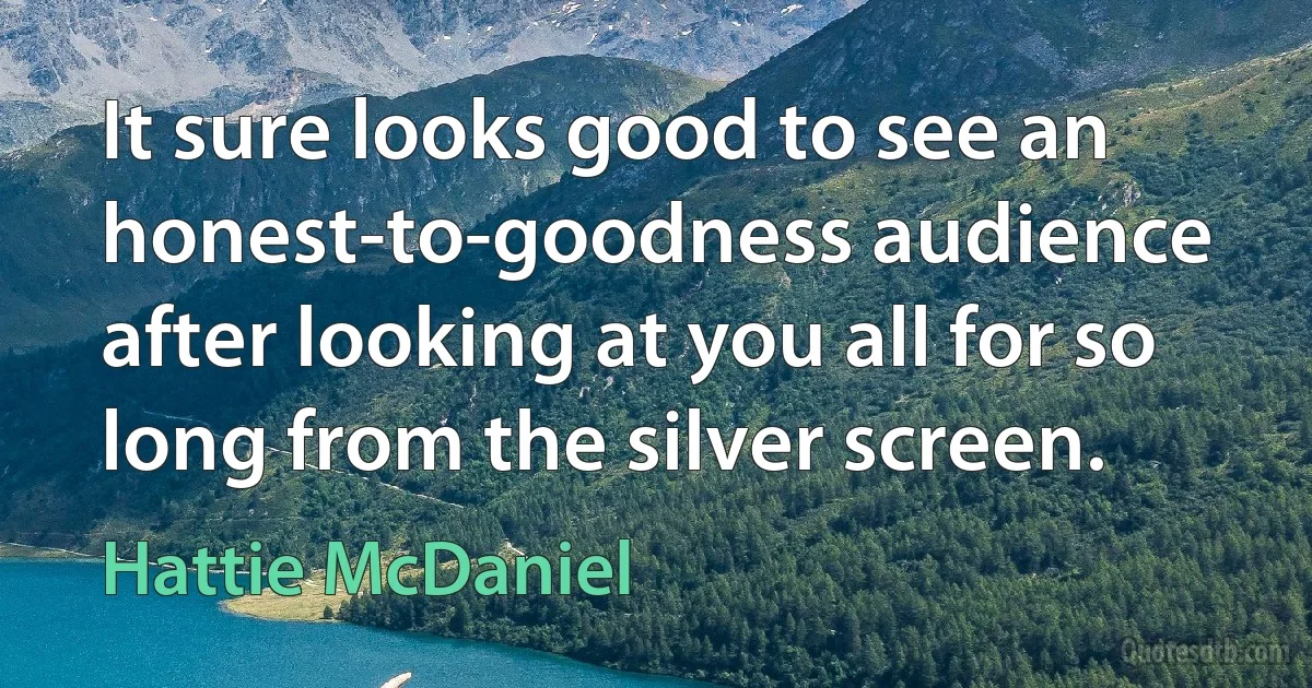 It sure looks good to see an honest-to-goodness audience after looking at you all for so long from the silver screen. (Hattie McDaniel)