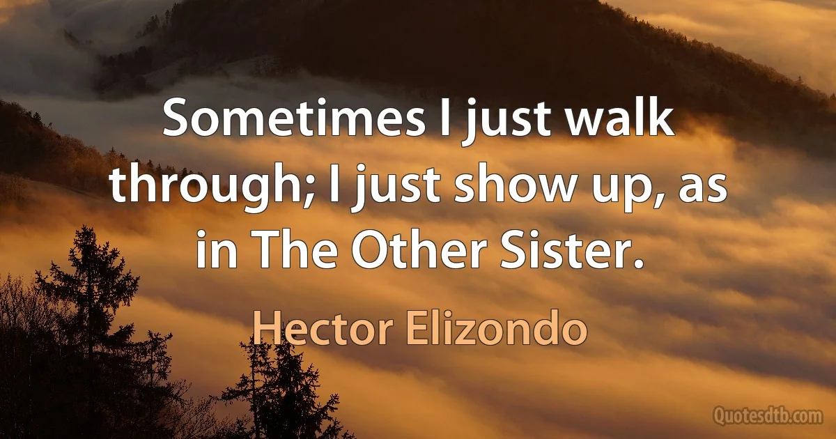 Sometimes I just walk through; I just show up, as in The Other Sister. (Hector Elizondo)