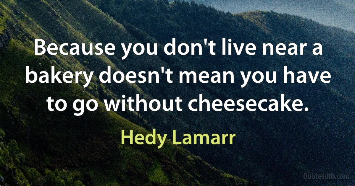 Because you don't live near a bakery doesn't mean you have to go without cheesecake. (Hedy Lamarr)