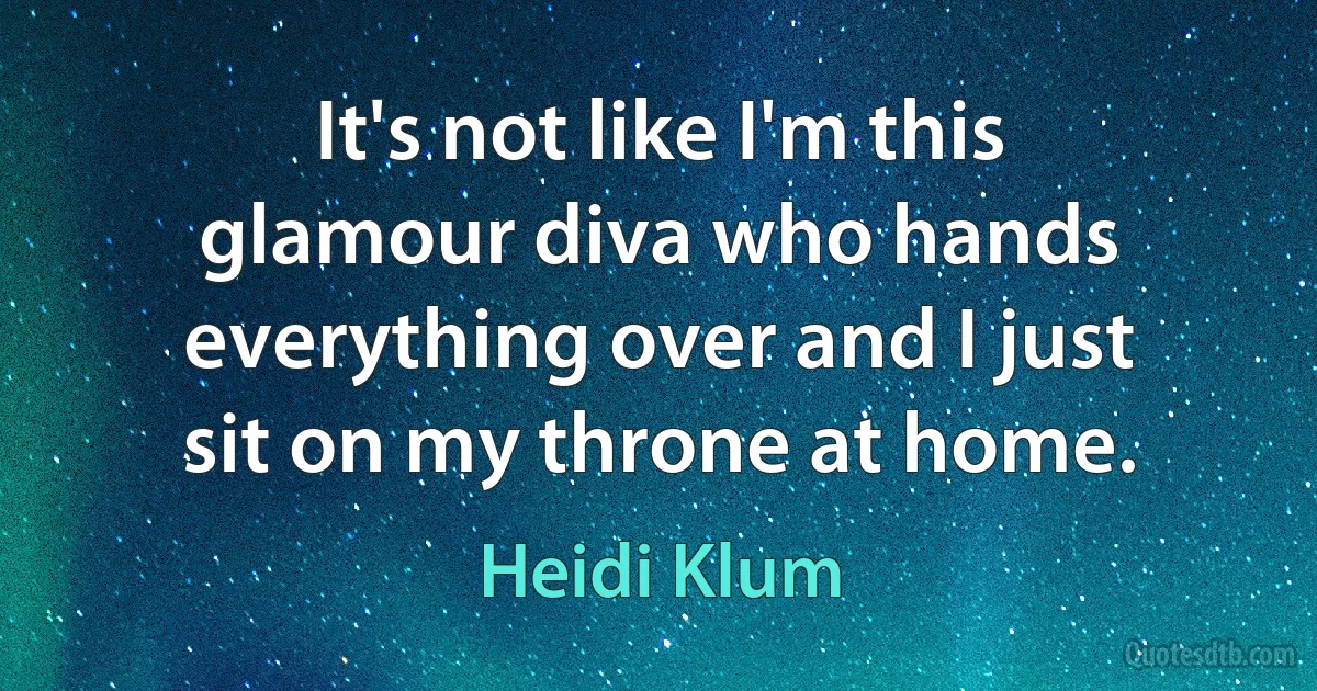 It's not like I'm this glamour diva who hands everything over and I just sit on my throne at home. (Heidi Klum)