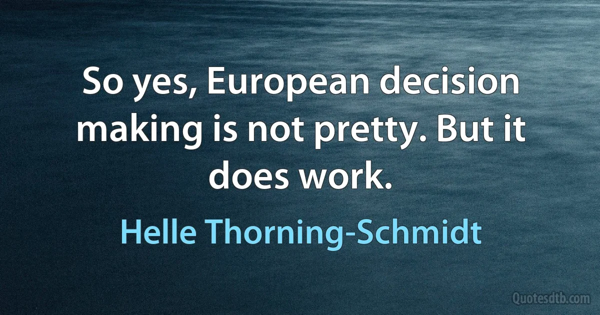 So yes, European decision making is not pretty. But it does work. (Helle Thorning-Schmidt)