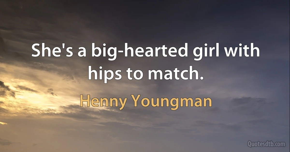 She's a big-hearted girl with hips to match. (Henny Youngman)