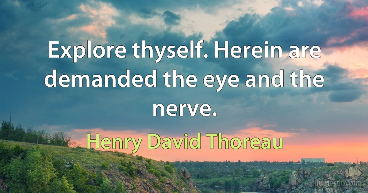 Explore thyself. Herein are demanded the eye and the nerve. (Henry David Thoreau)