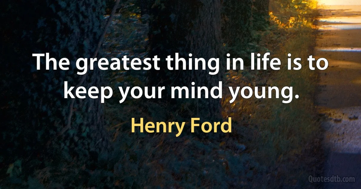 The greatest thing in life is to keep your mind young. (Henry Ford)