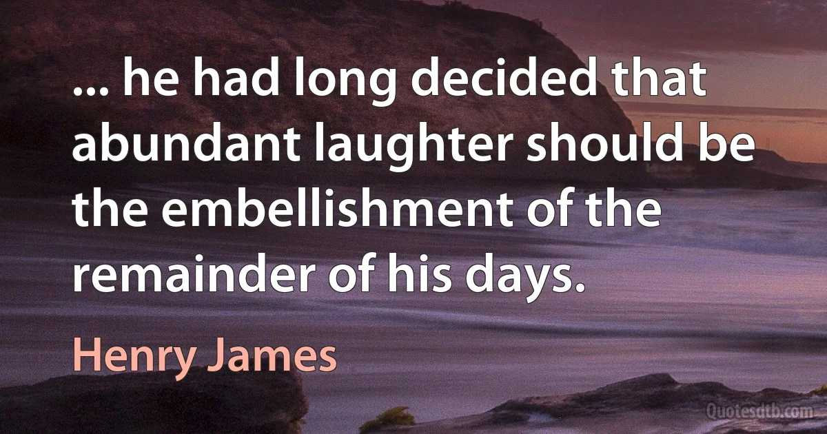 ... he had long decided that abundant laughter should be the embellishment of the remainder of his days. (Henry James)