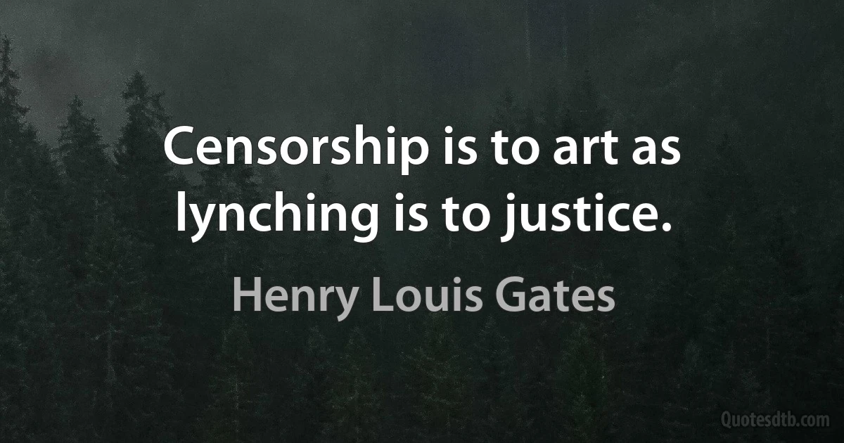 Censorship is to art as lynching is to justice. (Henry Louis Gates)