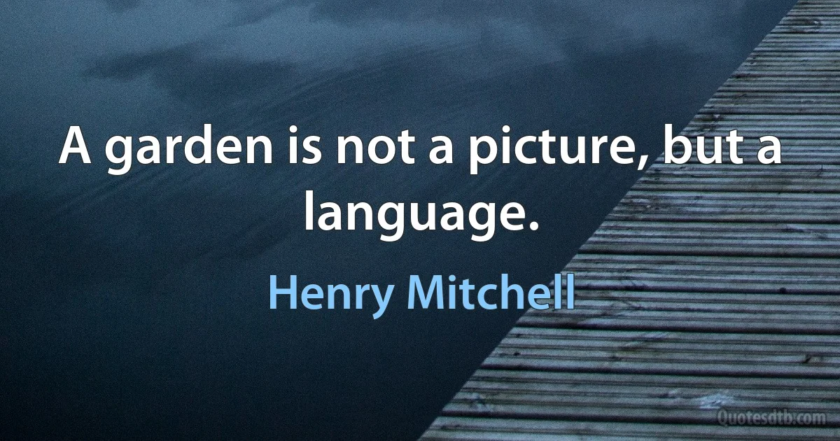 A garden is not a picture, but a language. (Henry Mitchell)