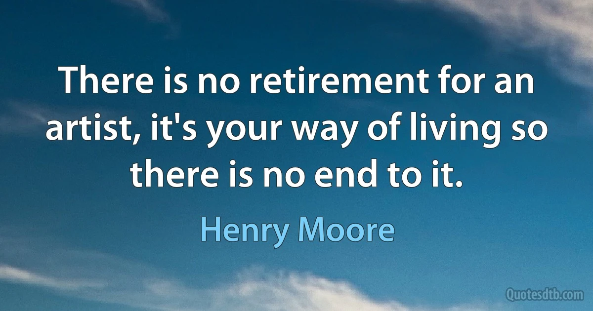 There is no retirement for an artist, it's your way of living so there is no end to it. (Henry Moore)