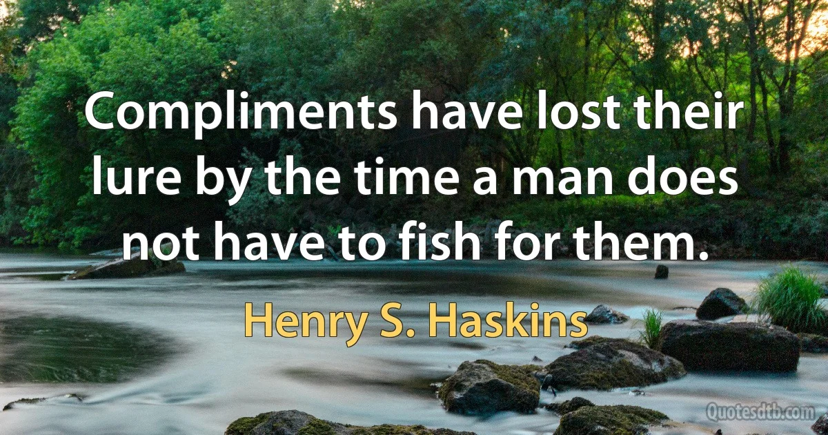 Compliments have lost their lure by the time a man does not have to fish for them. (Henry S. Haskins)