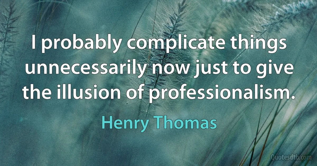 I probably complicate things unnecessarily now just to give the illusion of professionalism. (Henry Thomas)