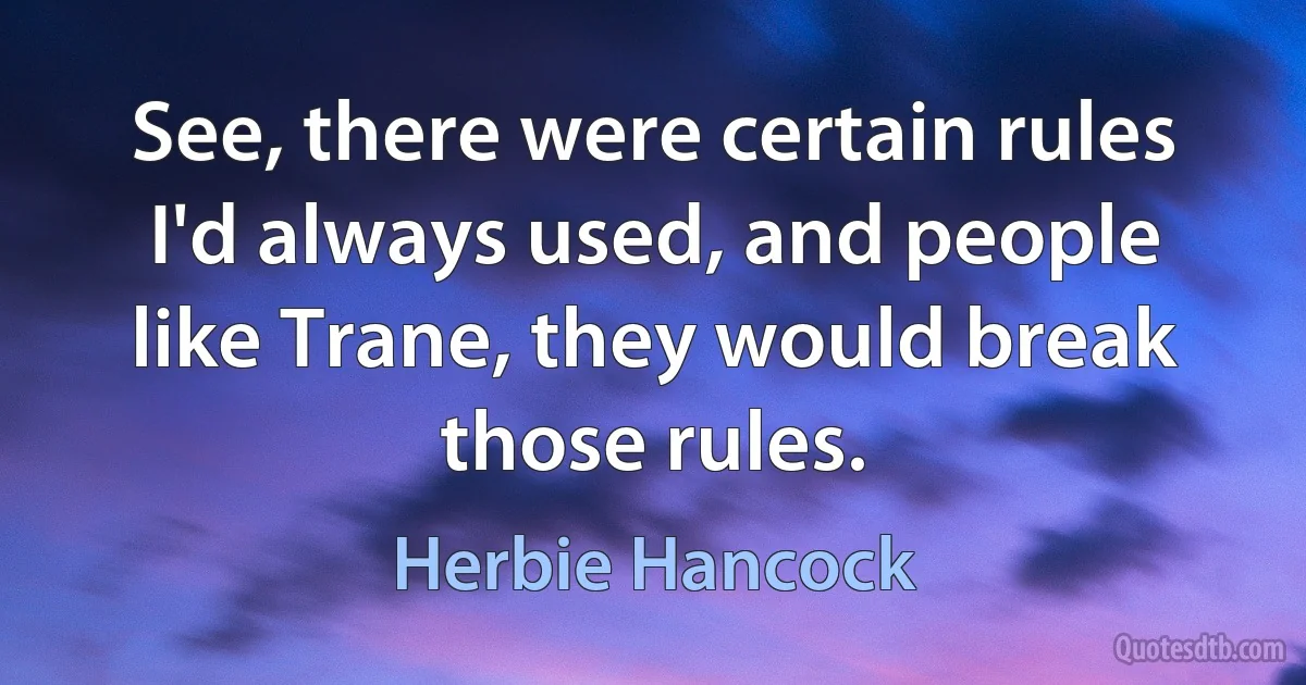 See, there were certain rules I'd always used, and people like Trane, they would break those rules. (Herbie Hancock)