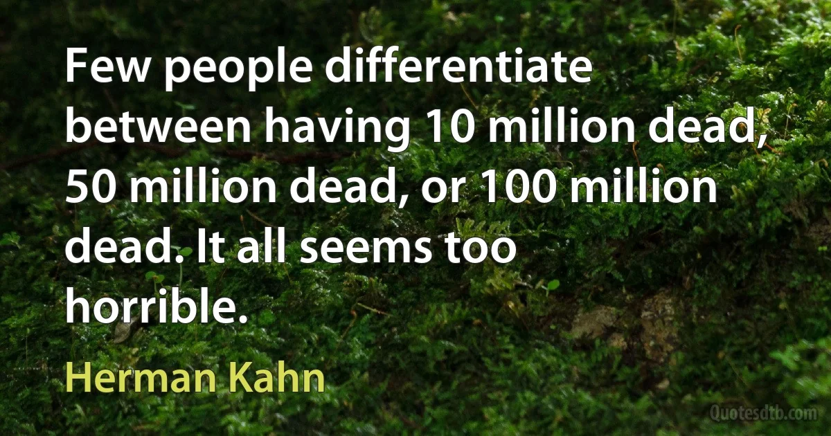 Few people differentiate between having 10 million dead, 50 million dead, or 100 million dead. It all seems too horrible. (Herman Kahn)