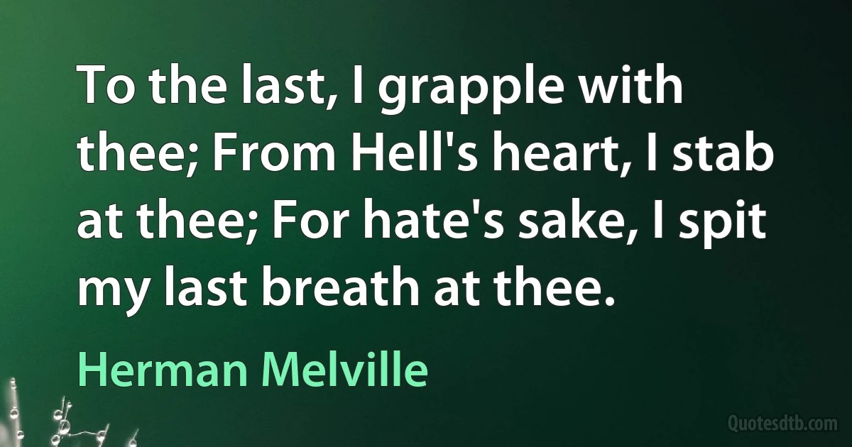 To the last, I grapple with thee; From Hell's heart, I stab at thee; For hate's sake, I spit my last breath at thee. (Herman Melville)