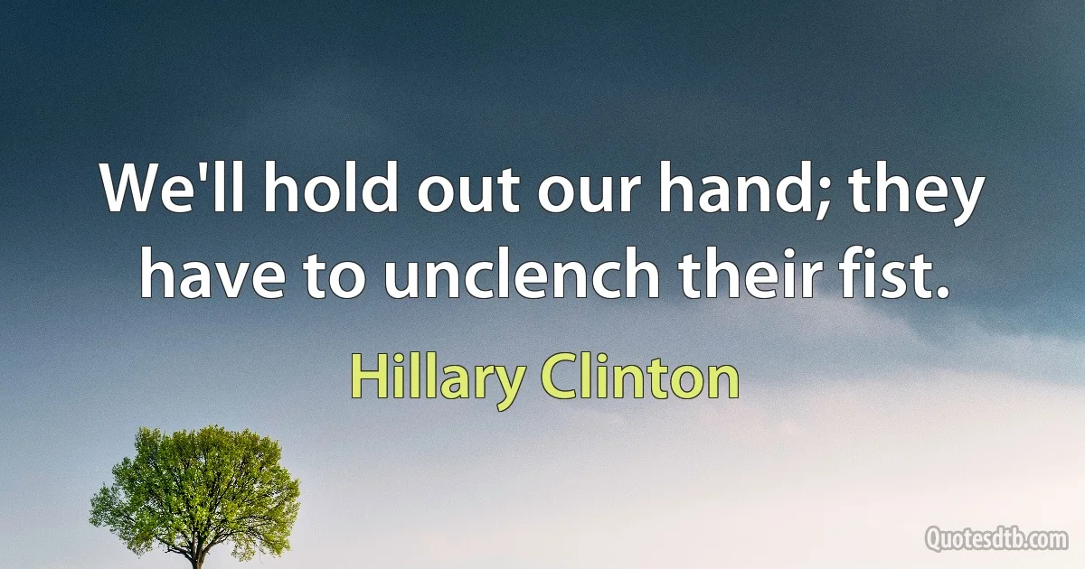 We'll hold out our hand; they have to unclench their fist. (Hillary Clinton)