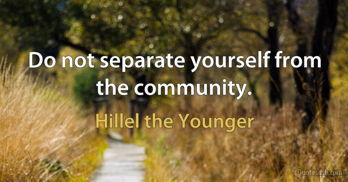 Do not separate yourself from the community. (Hillel the Younger)