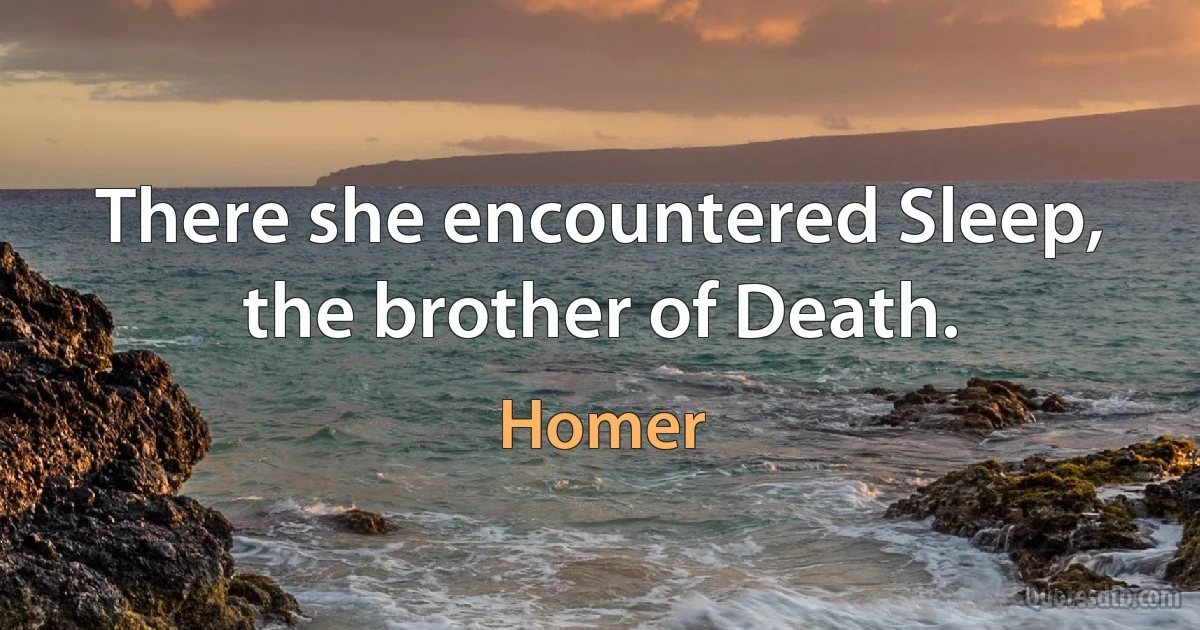 There she encountered Sleep, the brother of Death. (Homer)