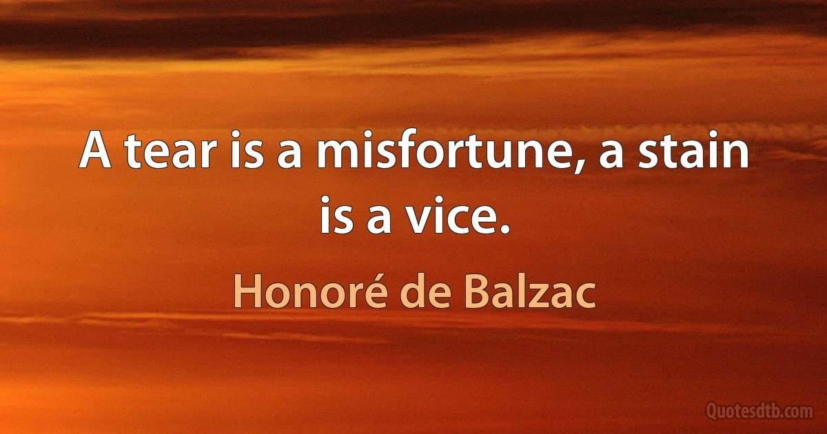 A tear is a misfortune, a stain is a vice. (Honoré de Balzac)