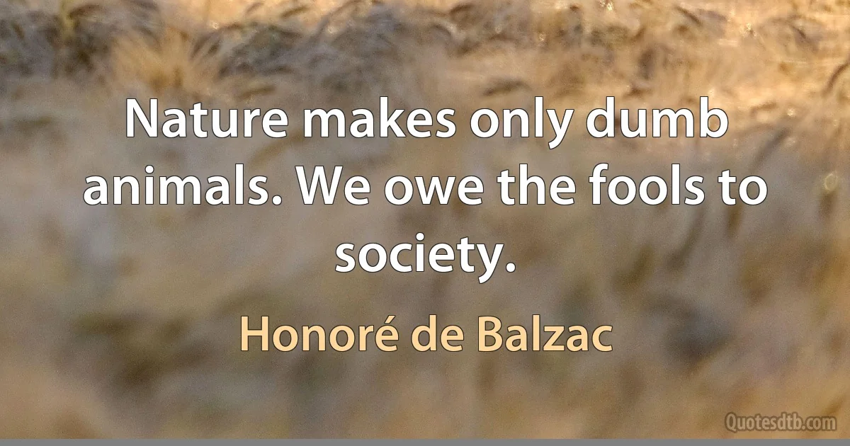 Nature makes only dumb animals. We owe the fools to society. (Honoré de Balzac)