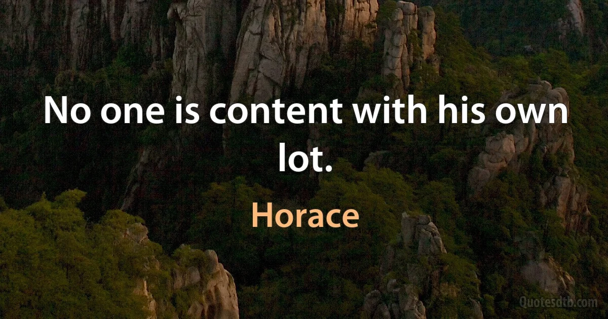 No one is content with his own lot. (Horace)