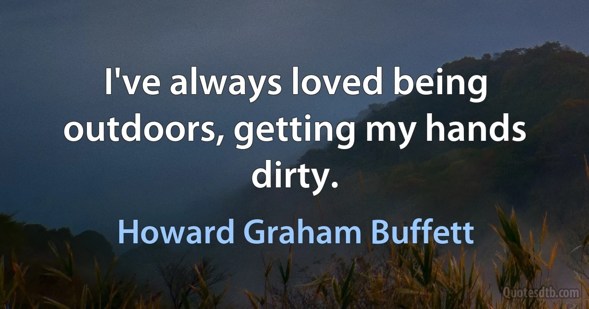 I've always loved being outdoors, getting my hands dirty. (Howard Graham Buffett)