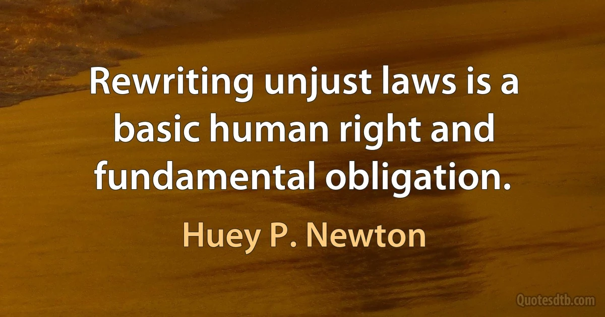 Rewriting unjust laws is a basic human right and fundamental obligation. (Huey P. Newton)