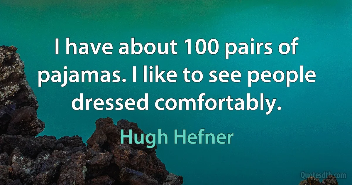 I have about 100 pairs of pajamas. I like to see people dressed comfortably. (Hugh Hefner)