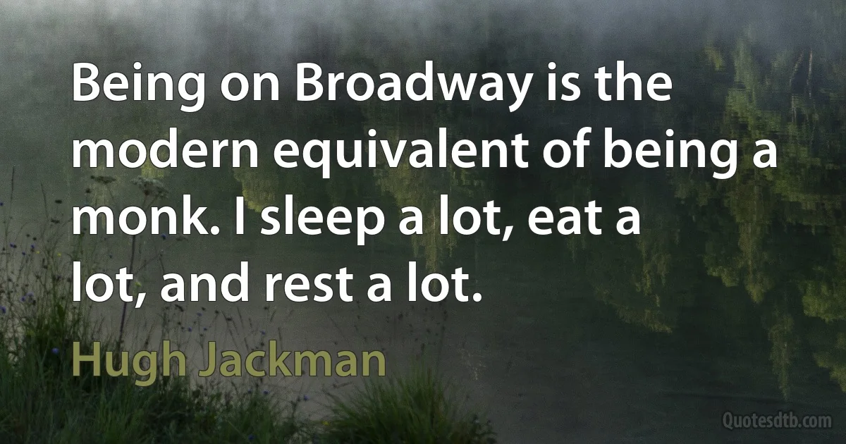 Being on Broadway is the modern equivalent of being a monk. I sleep a lot, eat a lot, and rest a lot. (Hugh Jackman)