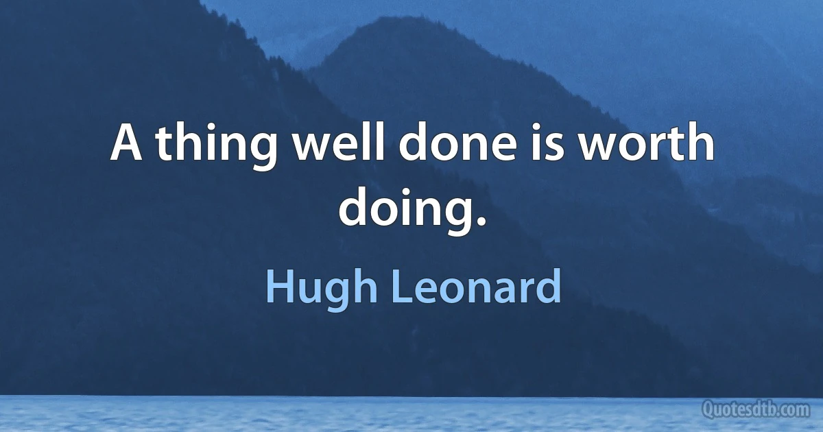 A thing well done is worth doing. (Hugh Leonard)