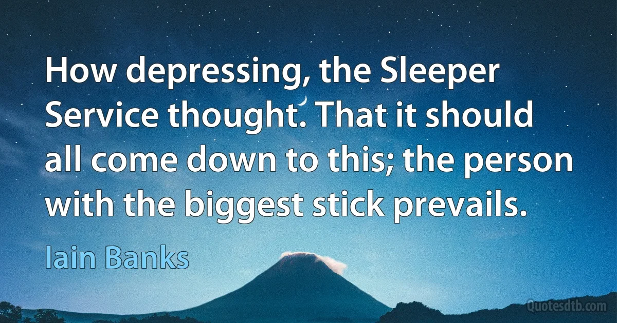 How depressing, the Sleeper Service thought. That it should all come down to this; the person with the biggest stick prevails. (Iain Banks)