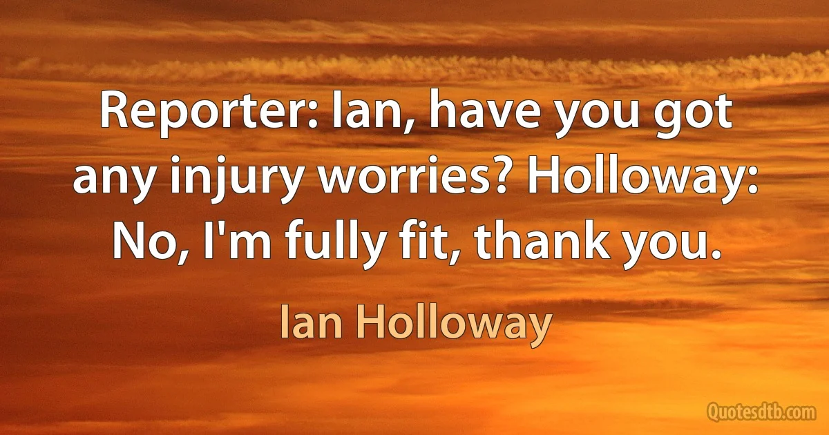 Reporter: Ian, have you got any injury worries? Holloway: No, I'm fully fit, thank you. (Ian Holloway)