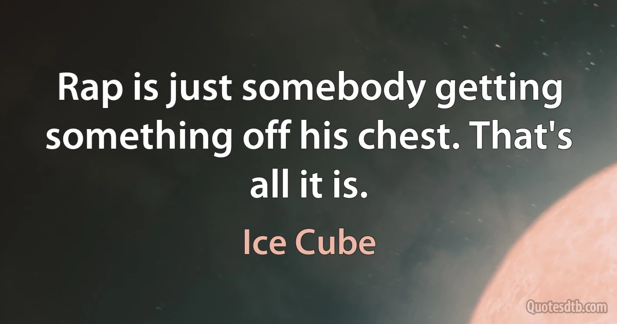 Rap is just somebody getting something off his chest. That's all it is. (Ice Cube)