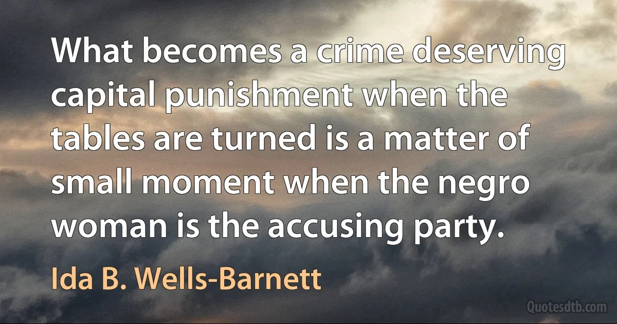 What becomes a crime deserving capital punishment when the tables are turned is a matter of small moment when the negro woman is the accusing party. (Ida B. Wells-Barnett)