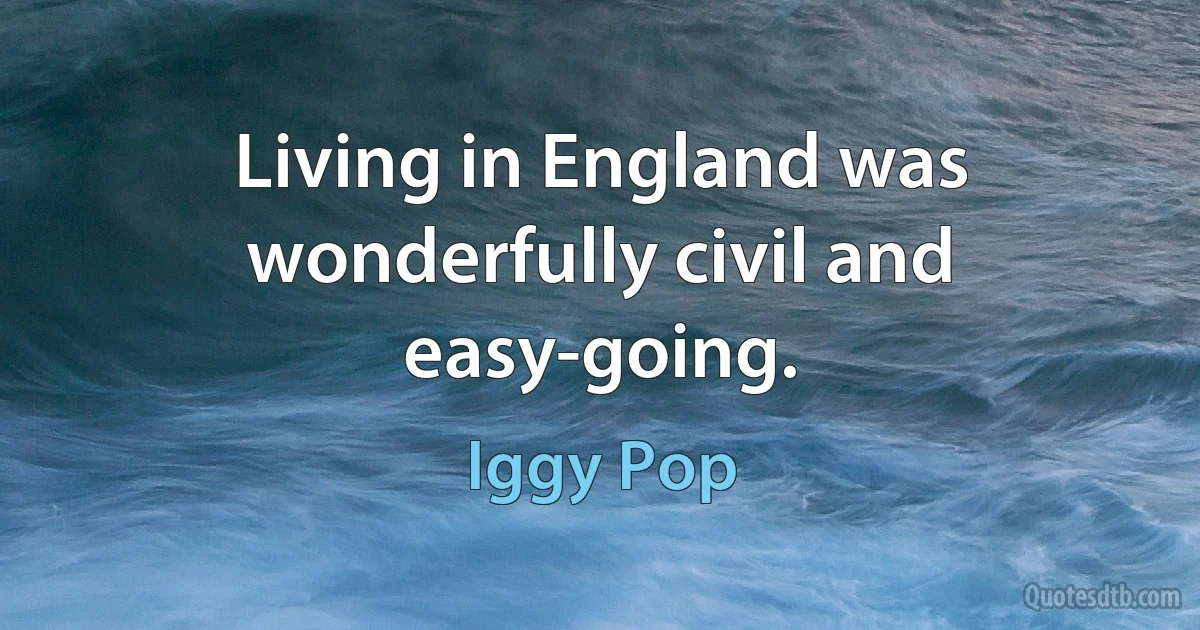 Living in England was wonderfully civil and easy-going. (Iggy Pop)