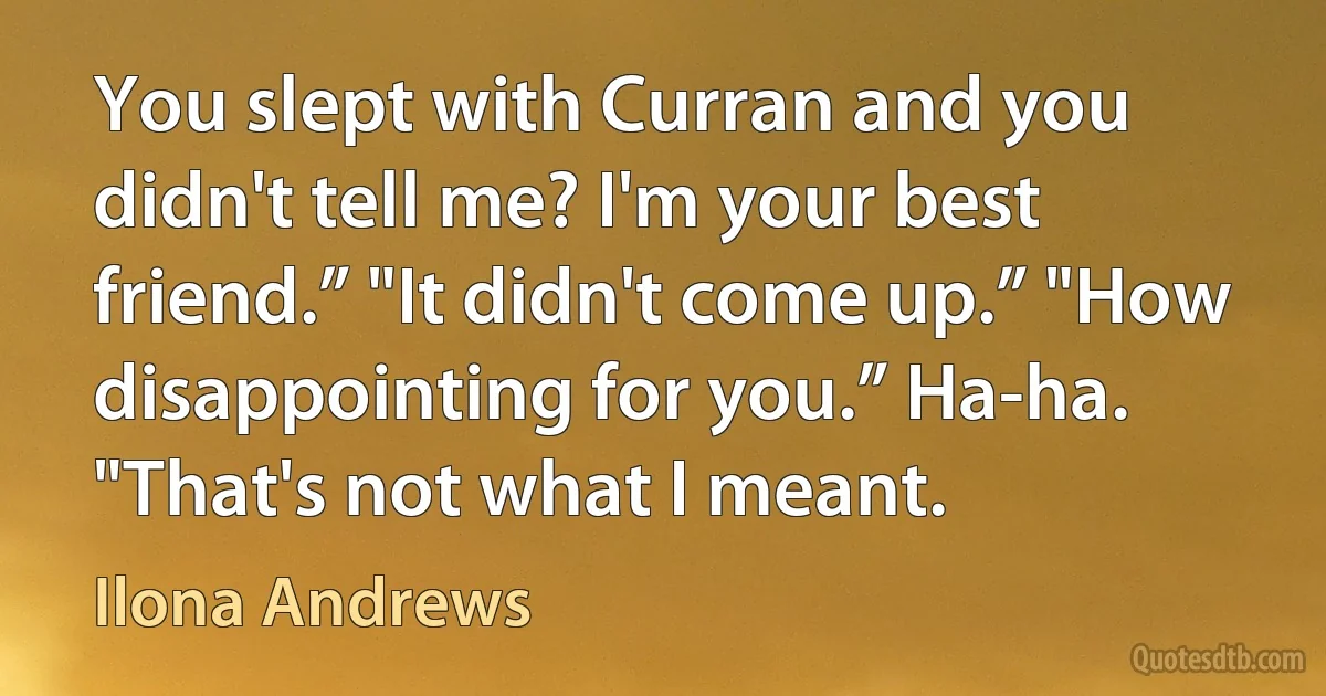 You slept with Curran and you didn't tell me? I'm your best friend.” "It didn't come up.” "How disappointing for you.” Ha-ha. "That's not what I meant. (Ilona Andrews)