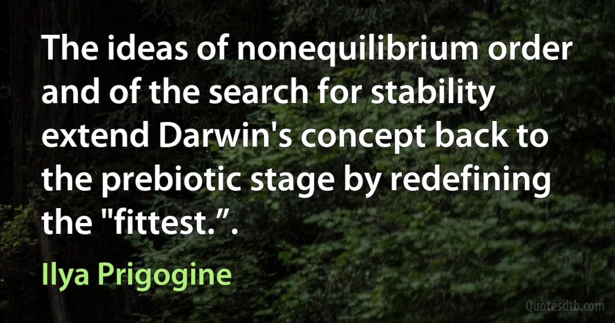 The ideas of nonequilibrium order and of the search for stability extend Darwin's concept back to the prebiotic stage by redefining the "fittest.”. (Ilya Prigogine)