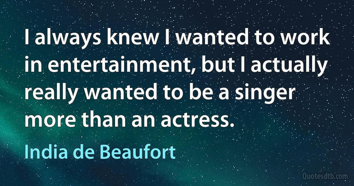 I always knew I wanted to work in entertainment, but I actually really wanted to be a singer more than an actress. (India de Beaufort)