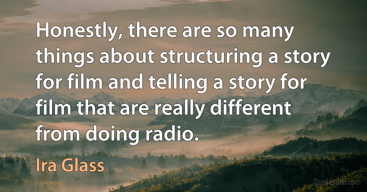 Honestly, there are so many things about structuring a story for film and telling a story for film that are really different from doing radio. (Ira Glass)