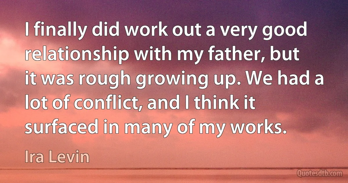 I finally did work out a very good relationship with my father, but it was rough growing up. We had a lot of conflict, and I think it surfaced in many of my works. (Ira Levin)