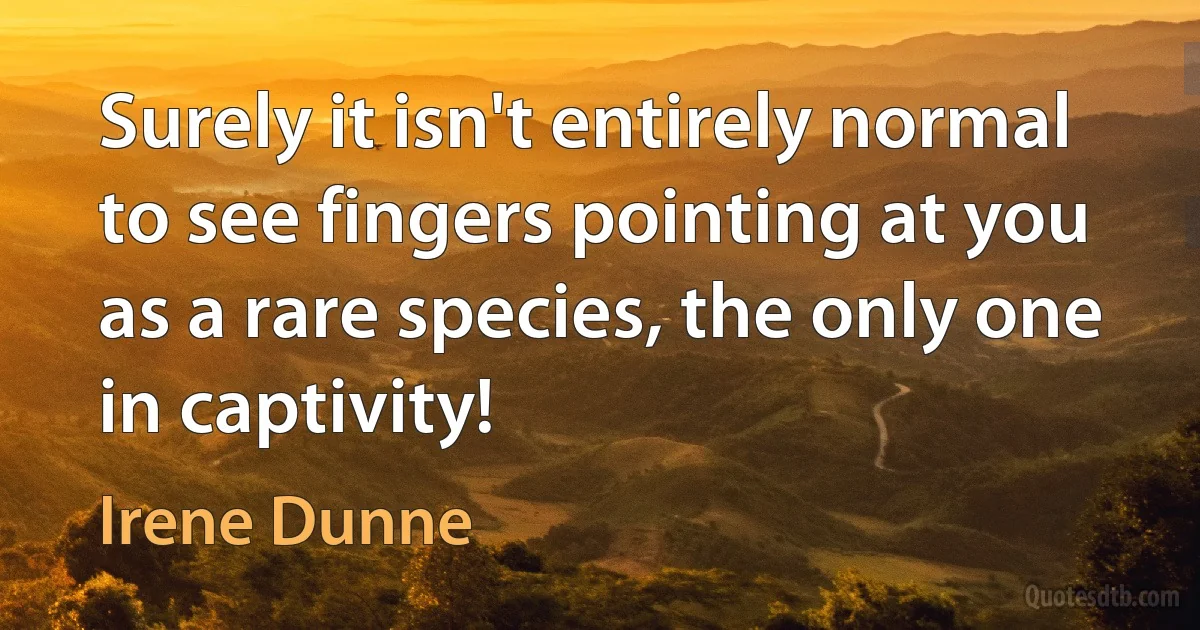 Surely it isn't entirely normal to see fingers pointing at you as a rare species, the only one in captivity! (Irene Dunne)